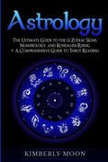 Astrology: The Ultimate Guide to the 12 Zodiac Signs, Numerology, and Kundalini Rising + A Comprehensive Guide to Tarot Reading 