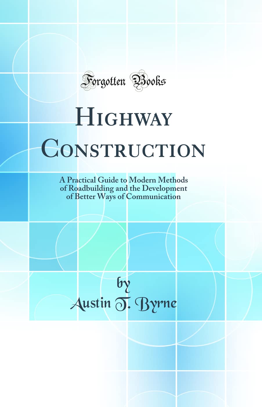 Highway Construction: A Practical Guide to Modern Methods of Roadbuilding and the Development of Better Ways of Communication (C