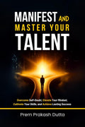 MANIFEST AND MASTER YOUR TALENT: OVERCOME SELFDOUBT, ELEVATE YOUR MINDSET, CULTIVATE YOUR SKILLS, AND ACHIEVE LASTING SUCCESS