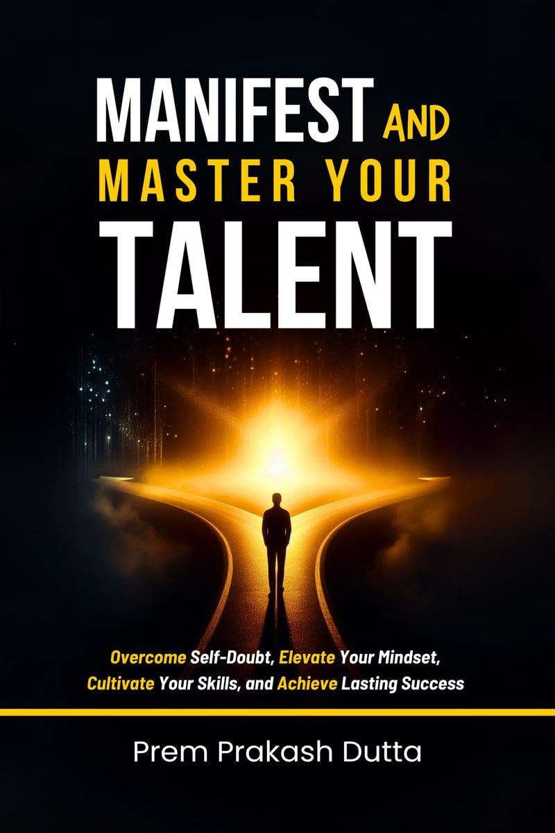 MANIFEST AND MASTER YOUR TALENT: OVERCOME SELFDOUBT, ELEVATE YOUR MINDSET, CULTIVATE YOUR SKILLS, AND ACHIEVE LASTING SUCCESS