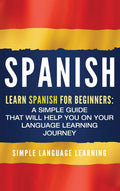 Spanish: Learn Spanish for Beginners: A Simple Guide that Will Help You on Your Language Learning Journey (English and Spanish E