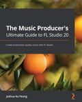 The Music Producers Ultimate Guide to FL Studio 20: Create productionquality music with FL Studio