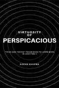 Virtuosity Of Perspicacious: Tried And Tested Techniques To Learn More In Less Time !!