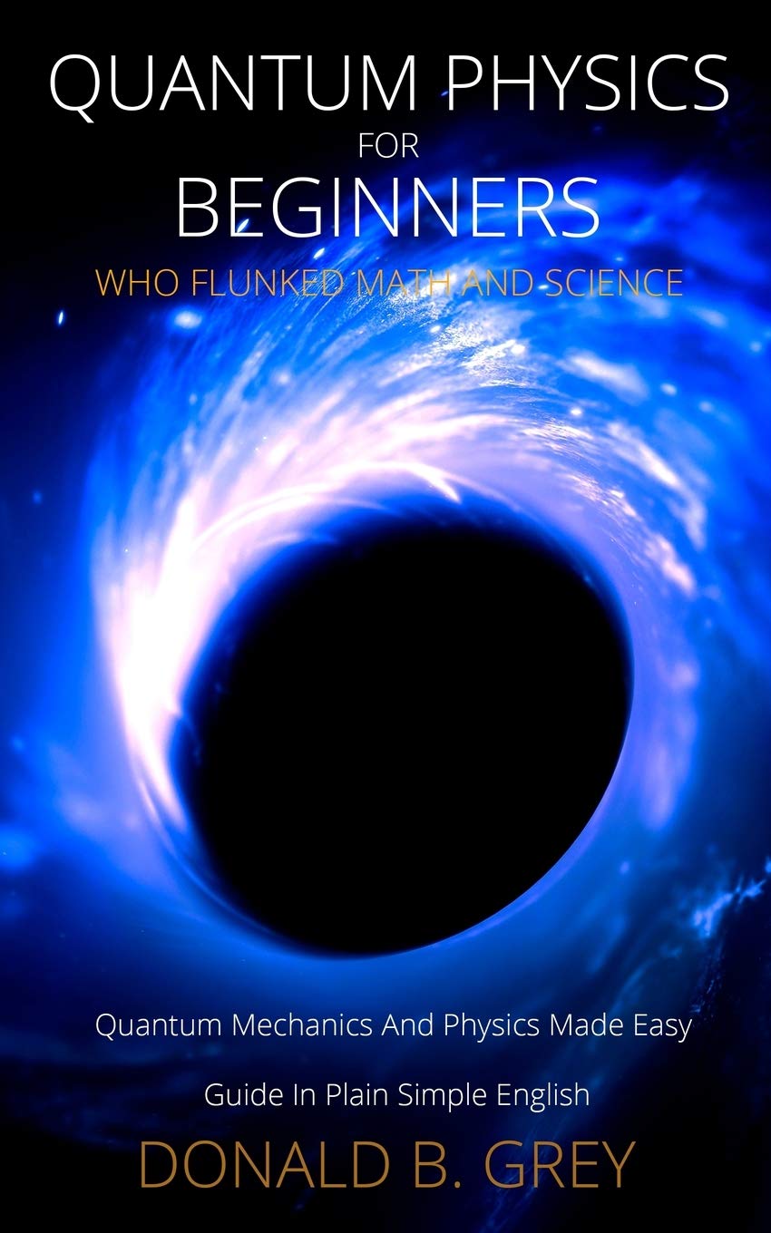 Quantum Physics for Beginners Who Flunked Math And Science: Quantum Mechanics And Physics Made Easy Guide In Plain Simple Englis