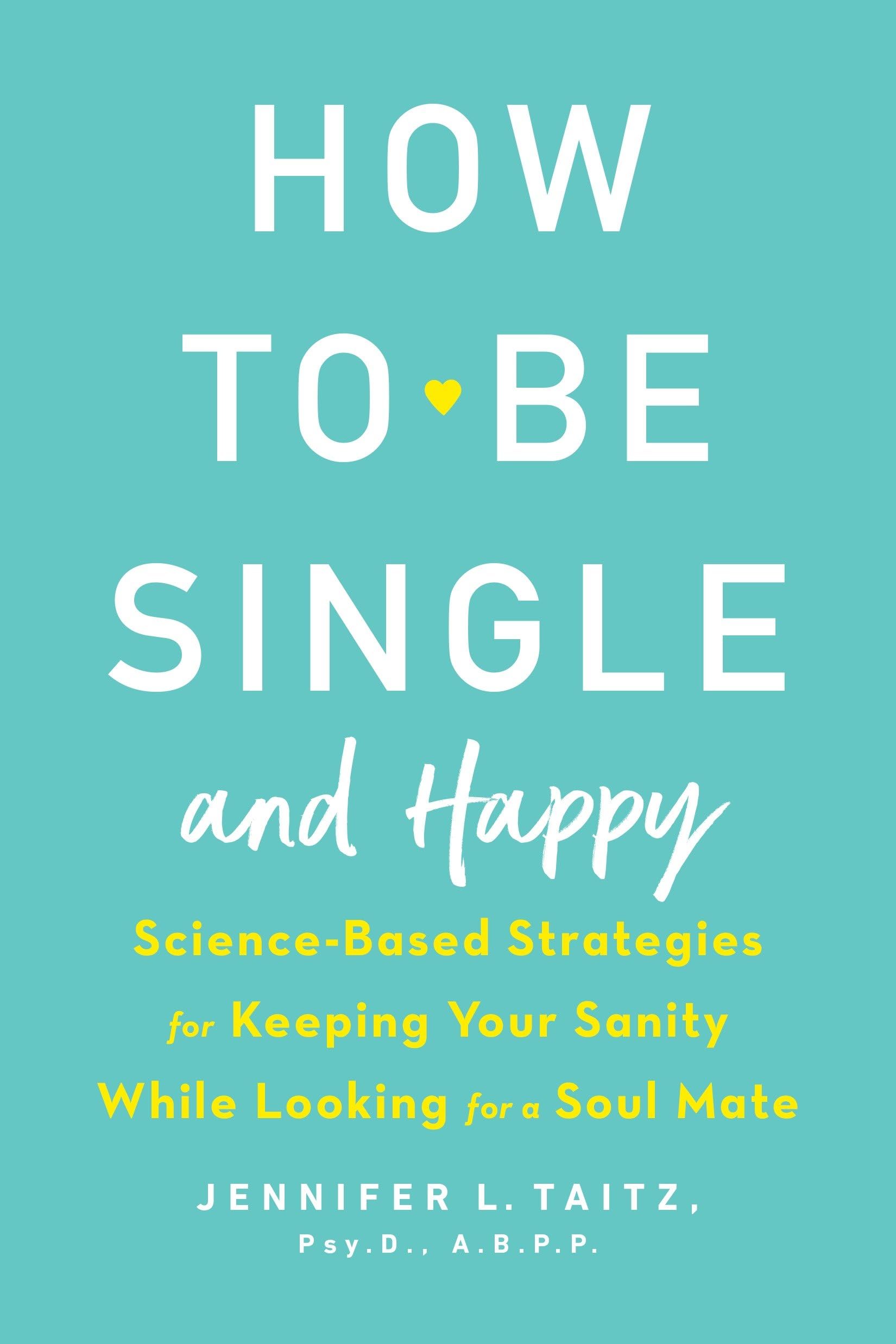 How to Be Single and Happy: ScienceBased Strategies for Keeping Your Sanity While Looking for a Soul Mate