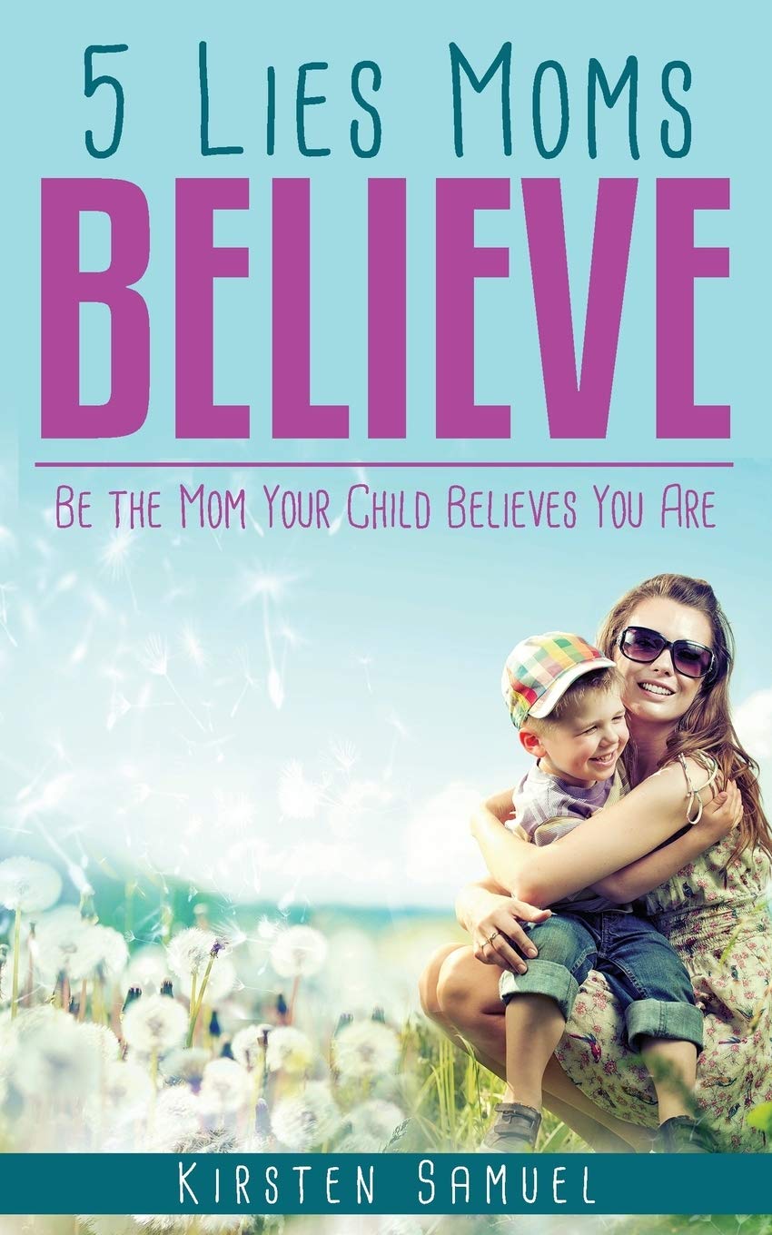 5 Lies Moms Believe: Be The Mom Your Child Believes You Are