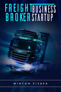 Freight Broker Business Startup : Start From Scratch, Build Profitable Relationships with Shippers and Carriers, and Quickly Exp