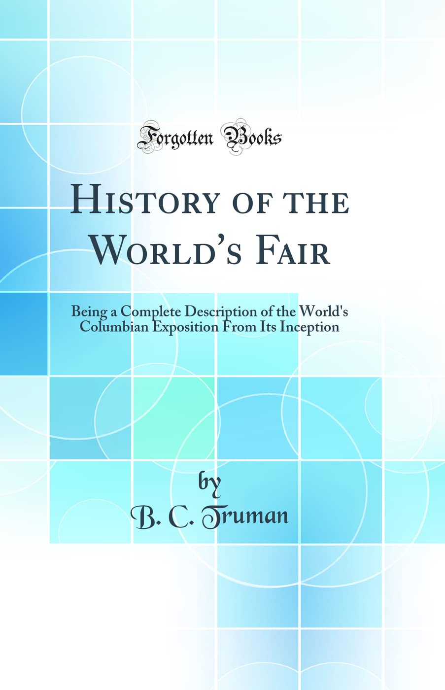History of the Worlds Fair: Being a Complete Description of the Worlds Columbian Exposition from Its Inception (Classic Repr