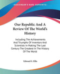 Our Republic And A Review Of The Worlds History: Including The Achievements And Triumphs Of Inventors And Scientists In Making 