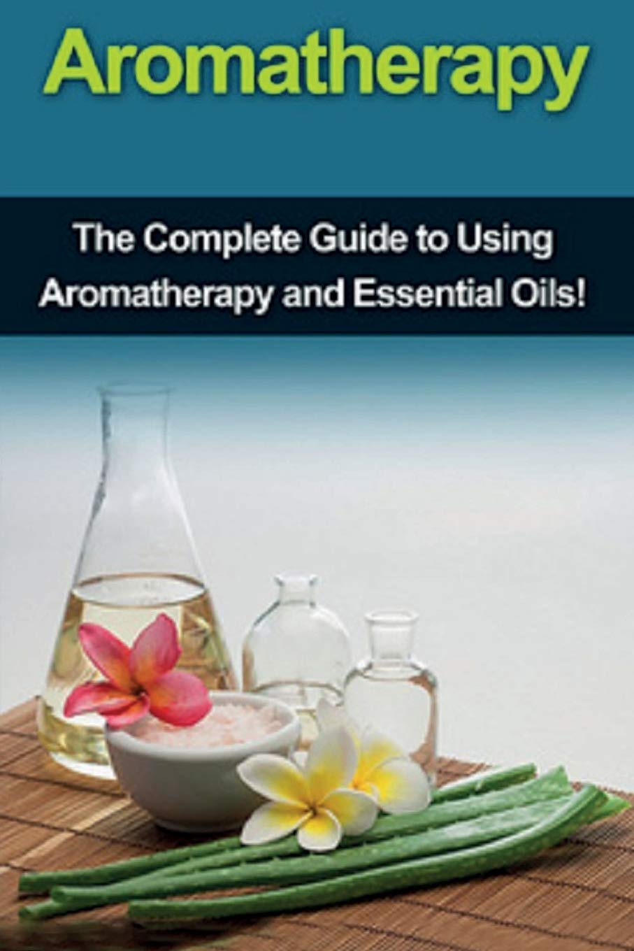 Aromatherapy: The Complete Guide To Using Aromatherapy And Essential Oils!