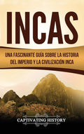 Incas: Una Fascinante Gua sobre la Historia del Imperio y la Civilizacin Inca (Spanish Edition)