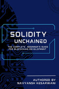 Solidity Unchained : The Complete Beginners Guide for Blockchain Development