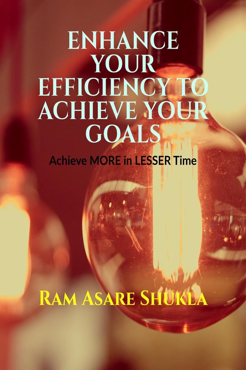ENHANCE YOUR EFFICIENCY TO ACHIEVE YOUR GOALS: Achieve More in Lesser Time