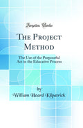 The Project Method: The Use of the Purposeful ACT in the Educative Process (Classic Reprint)