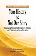 Your History is Not Our Story : Reimaging Colonial Historiography of Tribals and Christianity in North East India