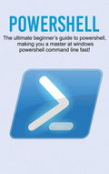 Powershell: The ultimate beginners guide to Powershell, making you a master at Windows Powershell command line fast!