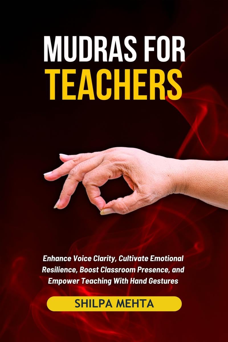 Mudras For Teachers : Enhance Voice Clarity, Cultivate Emotional Resilience, Boost Classroom Presence, and Empower Teaching With
