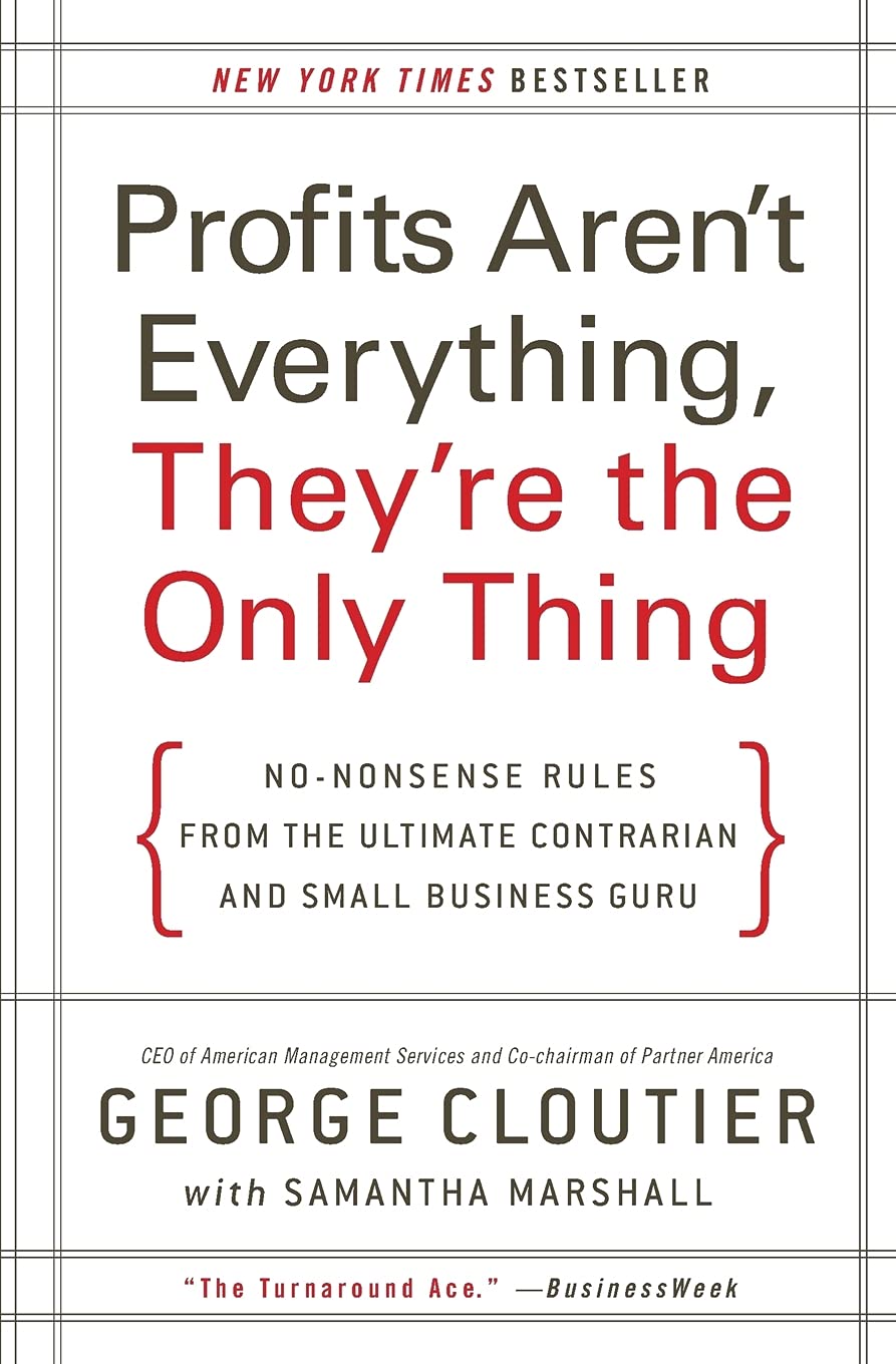 Profits Arent Everything, Theyre the Only Thing: NoNonsense Rules from the Ultimate Contrarian and Small Business Guru