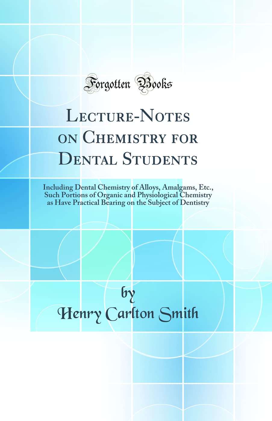 LectureNotes on Chemistry for Dental Students: Including Dental Chemistry of Alloys, Amalgams, Etc., Such Portions of Organic a
