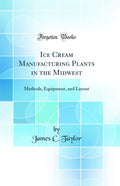 Ice Cream Manufacturing Plants in the Midwest: Methods, Equipment, and Layout (Classic Reprint)