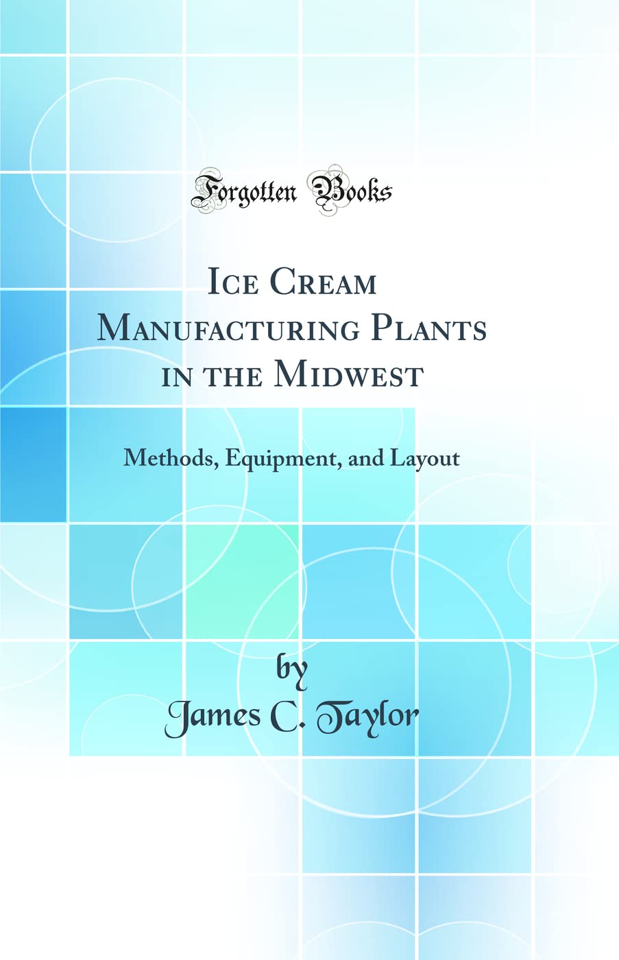 Ice Cream Manufacturing Plants in the Midwest: Methods, Equipment, and Layout (Classic Reprint)