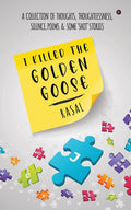 I Killed the Golden Goose : A COLLECTION OF THOUGHTS, THOUGHTLESSNESS, SILENCE, POEMS & SOME SHOT STORIES