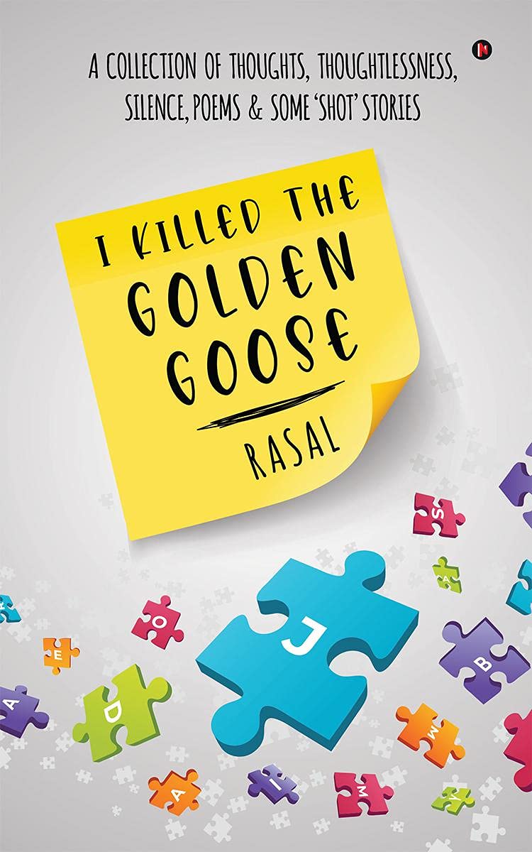 I Killed the Golden Goose : A COLLECTION OF THOUGHTS, THOUGHTLESSNESS, SILENCE, POEMS & SOME SHOT STORIES