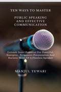 TEN WAYS TO MASTER PUBLIC SPEAKING AND EFFECTIVE COMMUNICATION: Unleash Inner Potential For Powerful, Energetic, Persuasive Pres