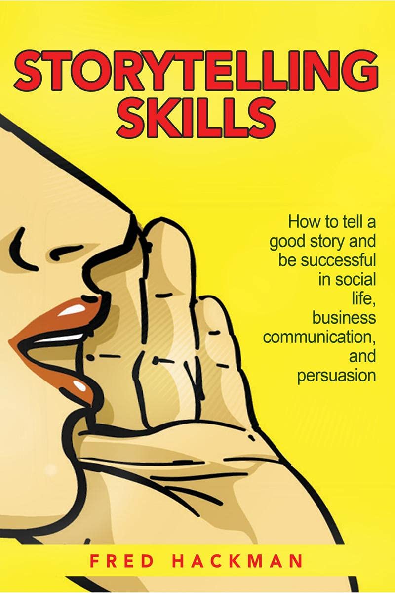 Storytelling Skills : How To Tell A Good Story And Be Successful In Social Life, Business Communication, And Persuasion.
