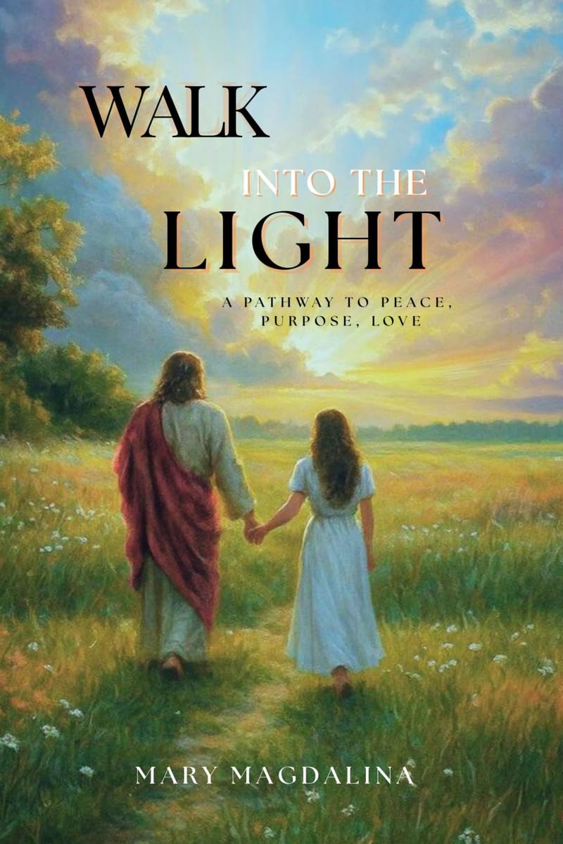 WALK INTO THE LIGHT: A PATHWAY TO PEACE, PURPOSE, LOVE