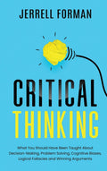 Critical Thinking: What You Should Have Been Taught About DecisionMaking, Problem Solving, Cognitive Biases, Logical Fallacies 