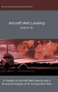 Aircraft Wet Leasing: A Treatise on Aircraft Wet Leasing and a Structural Analysis of its Component Parts: 1 (Aircraft Leasing a