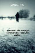 The Human Code Why Agile Teams Work Like People, Not Machines