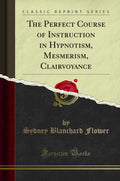 The Perfect Course Of Instruction In Hypnotism, Mesmerism, Clairvoyance (Classic Reprint)