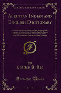 Aleutian Indian and English Dictionary: Common Words in the Dialects of the Aleutian Indian Language, as Spoken by the Oogashik,