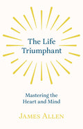 The Life Triumphant  Mastering the Heart and Mind: With an Essay on Self Help by Russel H. Conwell