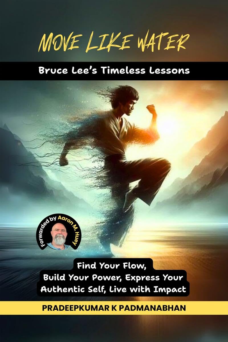 MOVE LIKE WATER: Bruce Lees Timeless Lessons to Find Your Flow, Build Your Power, Express Your Authentic Self, Live with Impact