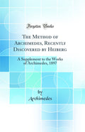 The Method of Archimedes, Recently Discovered by Heiberg: A Supplement to the Works of Archimedes, 1897 (Classic Reprint)