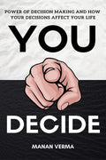 You Decide : Power Of Decision Making And How Your Decisions Affects Your Life