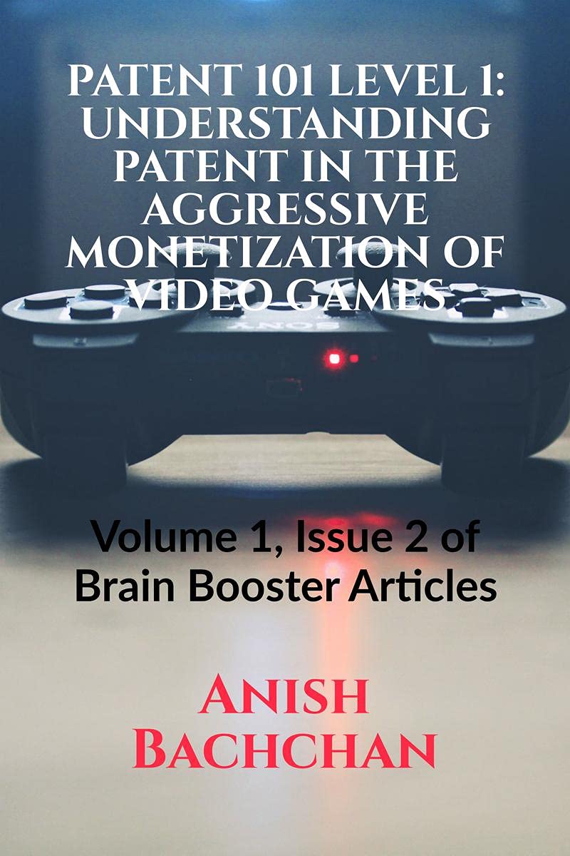 PATENT 101 LEVEL 1: UNDERSTANDING PATENT IN THE AGGRESSIVE MONETIZATION OF VIDEO GAMES : Volume 1, Issue 2 of Brain Booster Arti