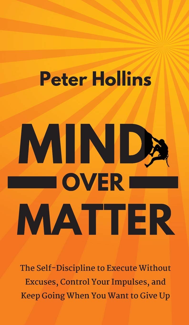Mind Over Matter: The SelfDiscipline to Execute Without Excuses, Control Your Impulses, and Keep Going When You Want to Give Up