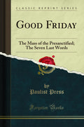 Good Friday: The Mass of the Presanctified; The Seven Last Words (Classic Reprint)