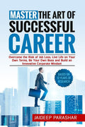 Master The Art Of Successful Career: Overcome The Risk Of Job Loss, Live Life On Your Own Terms, Be Your Own Boss And Build An I