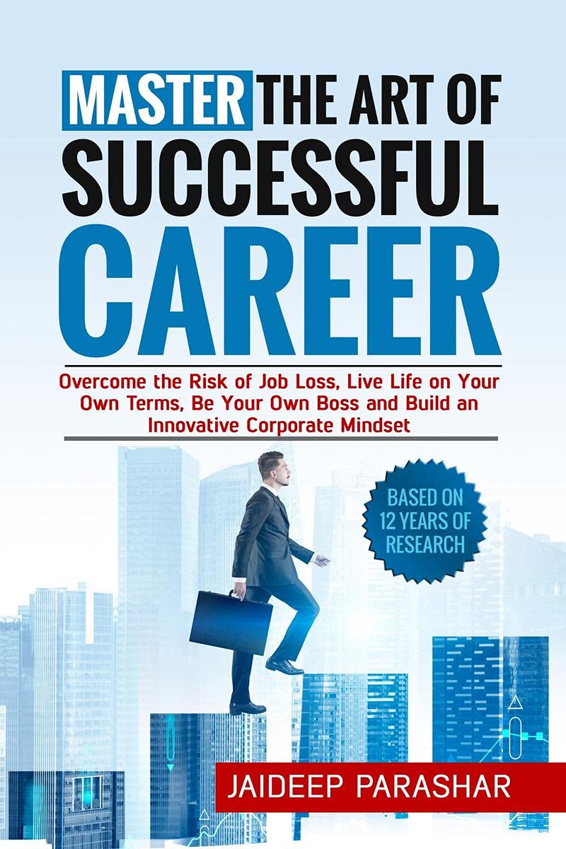 Master The Art Of Successful Career: Overcome The Risk Of Job Loss, Live Life On Your Own Terms, Be Your Own Boss And Build An I
