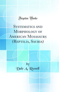 Systematics and Morphology of American Mosasaurs (Reptilia, Sauria) (Classic Reprint)