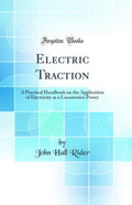 Electric Traction: A Practical Handbook on the Application of Electricity as a Locomotive Power (Classic Reprint)