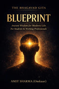 THE BHAGAVAD GITA BLUEPRINT: Applying Ancient Wisdom to Modern Life for Students and Working Professionals