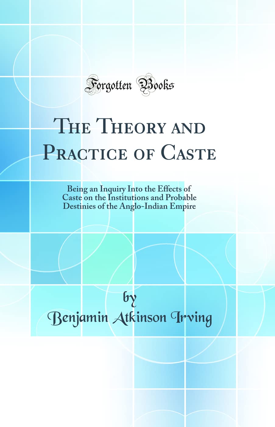 The Theory and Practice of Caste: Being an Inquiry Into the Effects of Caste on the Institutions and Probable Destinies of the A