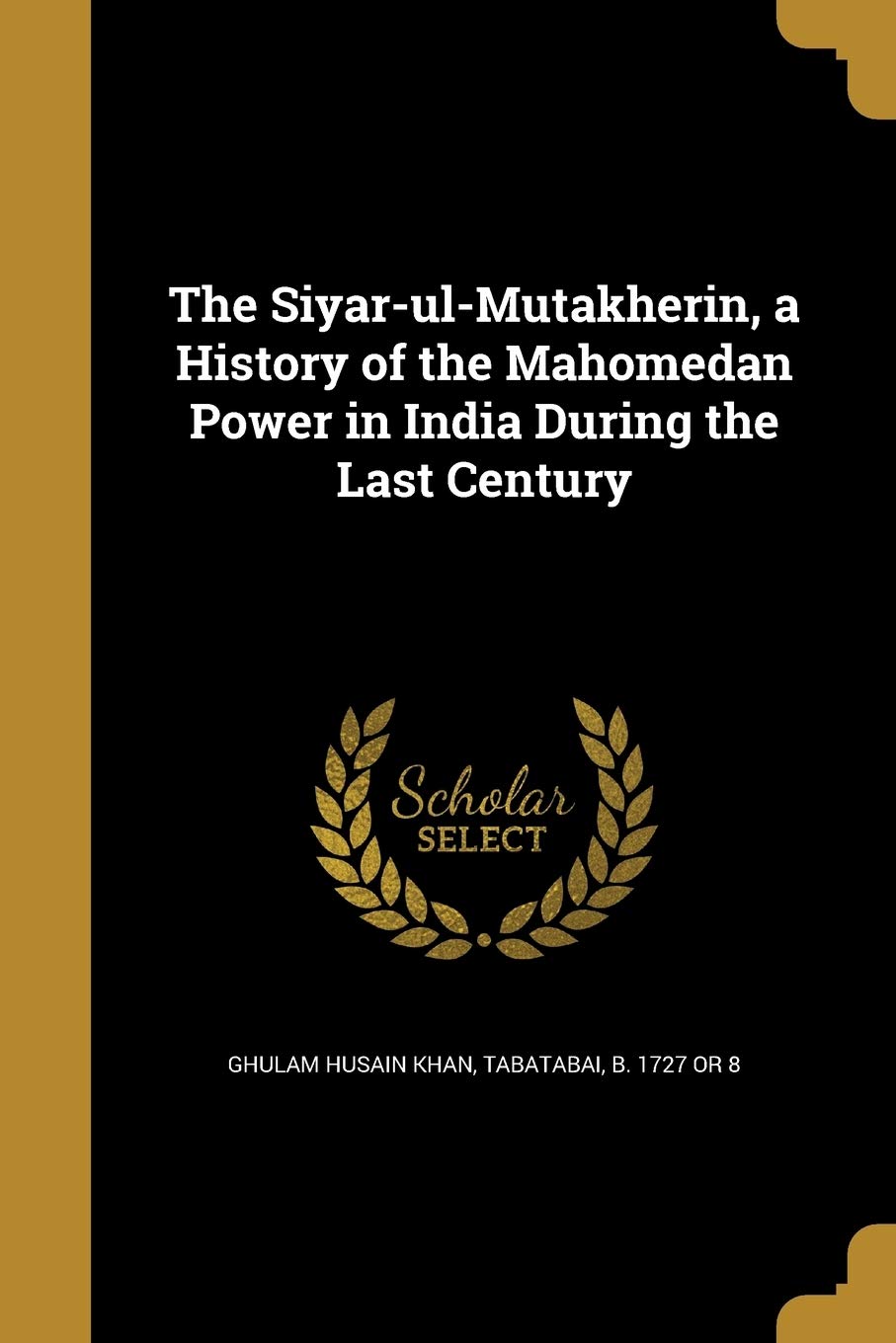 The SiyarulMutakherin, a History of the Mahomedan Power in India During the Last Century
