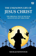 The Unknown Life Of Jesus Christ The Original Text Of Nicolas NotovitchS 1877 Discovery